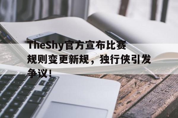 TheShy官方宣布比赛规则变更新规，独行侠引发争议！的简单介绍-ky网站平台