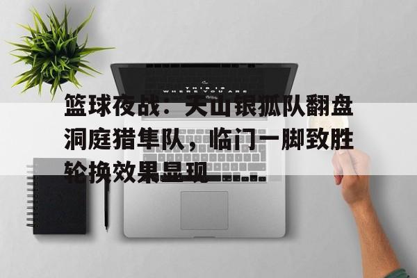 篮球夜战：天山银狐队翻盘洞庭猎隼队，临门一脚致胜轮换效果显现的简单介绍-ky平台官网