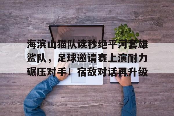 海滨山猫队读秒绝平河套雄鲨队，足球邀请赛上演耐力碾压对手！宿敌对话再升级的简单介绍-开云体育电竞